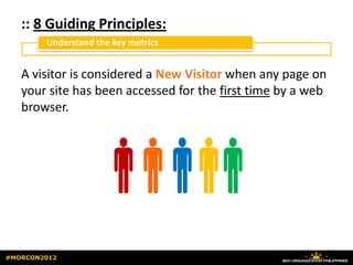 :: 8 Guiding Principles:
        Understand the key metrics


   A visitor is considered a New Visitor when any page on
   your site has been accessed for the first time by a web
   browser.




                  
                   
                    
#MORCON2012
 