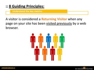 :: 8 Guiding Principles:
        Understand the key metrics


   A visitor is considered a Returning Visitor when any
   page on your site has been visited previously by a web
   browser.



                  
                   
                    
                  
                   
#MORCON2012
 