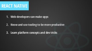 1. Web developers can make apps
2. Know and use tooling to be more productive
3. Learn platform concepts and dev tricks
REACT NATIVE
 