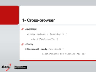 JavaScriptwindow.onload = function() { 		alert("welcome"); }JQuery$(document).ready(function() {                alert("Thanks for visiting!"); });1- Cross-browser 