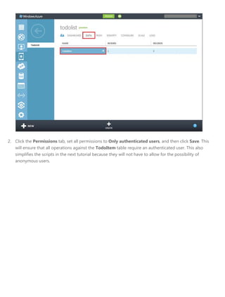 2. Click the Permissions tab, set all permissions to Only authenticated users, and then click Save. This
will ensure that all operations against the TodoItem table require an authenticated user. This also
simplifies the scripts in the next tutorial because they will not have to allow for the possibility of
anonymous users.
 