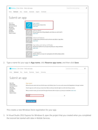 2. Type a name for your app in App name, click Reserve app name, and then click Save.
This creates a new Windows Store registration for your app.
3. In Visual Studio 2012 Express for Windows 8, open the project that you created when you completed
the tutorial Get started with data in Mobile Services.
 