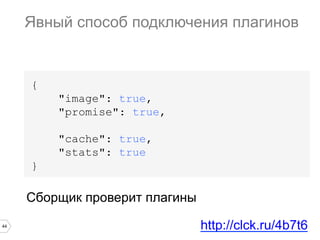 44
{
"image": true,
"promise": true,
"cache": true,
"stats": true
}
Явный способ подключения плагинов
http://clck.ru/4b7t6
Сборщик проверит плагины
 