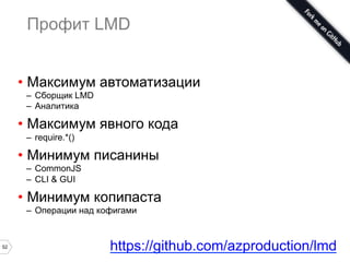 52
Профит LMD
•  Максимум автоматизации
–  Сборщик LMD
–  Аналитика
•  Максимум явного кода
–  require.*()
•  Минимум писанины
–  CommonJS
–  CLI & GUI
•  Минимум копипаста
–  Операции над кофигами
https://github.com/azproduction/lmd
 