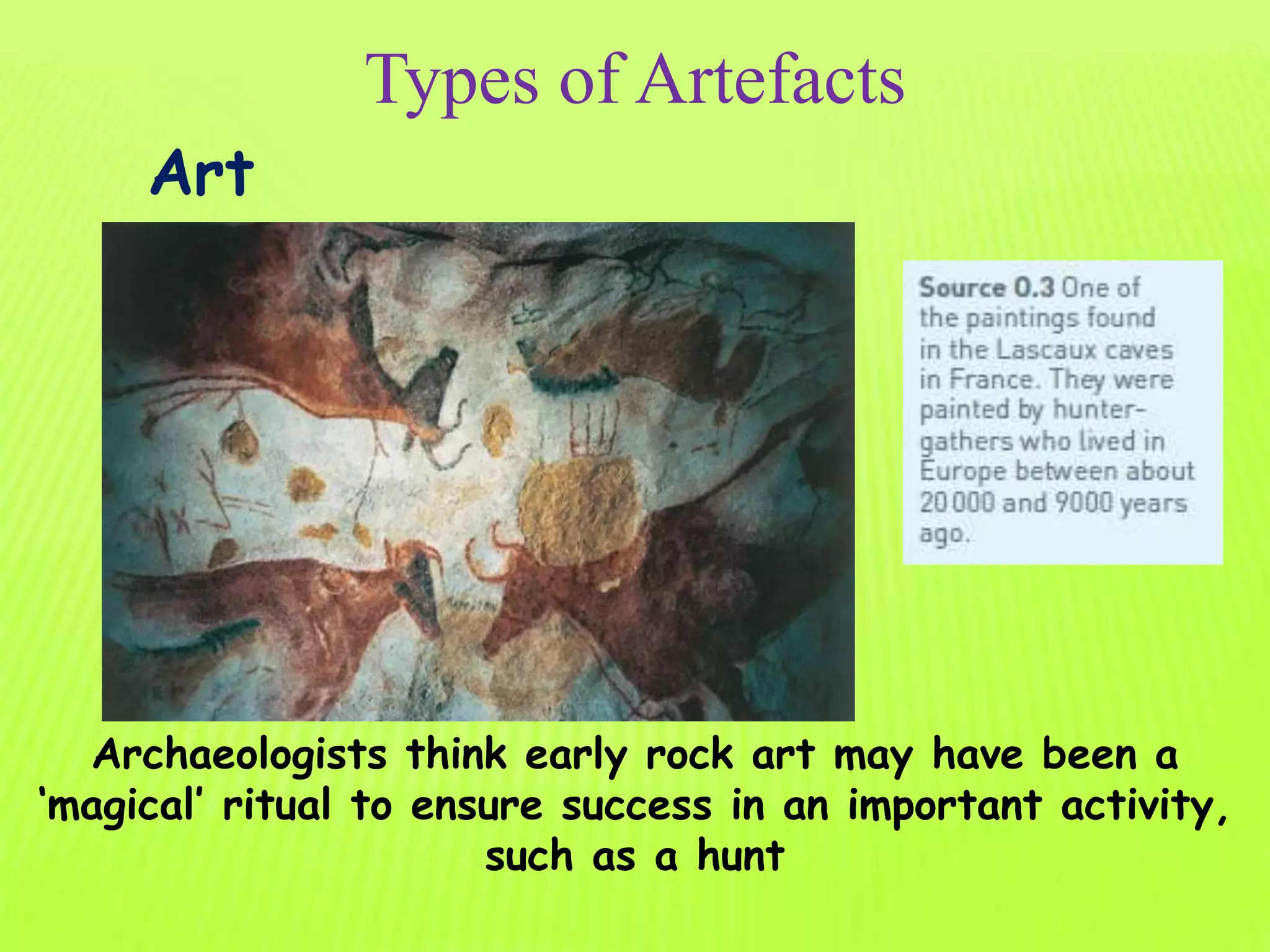 Types of Artefacts
Art
Archaeologists think early rock art may have been a
‘magical’ ritual to ensure success in an important activity,
such as a hunt
 