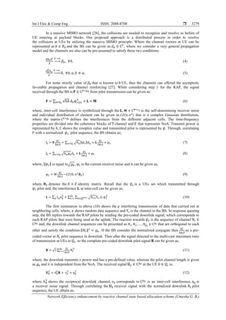 Int J Elec & Comp Eng ISSN: 2088-8708 
Network Efficiency enhancement by reactive channel state based allocation scheme (Umesha G. B.)
3279
In a massive MIMO network [26], the collisions are needed to recognize and resolve as before of
UE entering at payload blocks. Our proposed approach is a distributed process in order to resolve
the collisions at UEs by utilizing the massive MIMO principle. Where the channel vectors at UE can be
represented as 𝑏 ∈ 𝐵0 and the BS can be given as 𝑑 𝑏 ∈ C 𝐸
, where we consider a very general propagation
model and the channels are also can be pre-assumed to satisfy these two conditions:
‖d 𝑏‖2
𝐸
𝐸→∞
→ 𝛽𝑏, ∀𝑏, (4)
d 𝑏
D
d 𝑎
𝐸
𝐸→∞
→ 0, ∀𝑏, 𝑎, 𝑏 ≠ 𝑎, (5)
For some strictly value of 𝛽𝑏 that is known to 𝑏 UE, thus the channels can offered the asymptotic
favorable propagation and channel reinforcing [27]. While considering step 1 for the RAP, the signal
received through the BS is 𝐅 ∈ C 𝐸×𝑔 𝑘 from pilot transmission can be given as:
𝐅 = ∑ √ℎ𝑏𝑏∈𝐵0
d 𝑏 𝜓 𝑐(𝑏)
T
+ 𝐋 + 𝐌 (6)
where, inter-cell interference is symbolized through the 𝐋, 𝐌 ∈ C 𝑀×𝜏 𝑝 is the self-determining receiver noise
and individual distribution of element can be given as 𝐶𝑍(0, 𝜎2) that is a complex Gaussian distribution,
where the matrix C 𝐸×𝑔 𝑘 defines the interferences from the different adjacent cells. The time-frequency
properties are divided into the coherence blocks of T channel and 𝐸 that represents NoA. Transmit power is
represented by ℎ, C shows the complex value and transmitted pilot is represented by 𝜓. Through, correlating
F with a normalized 𝜓 𝑡 pilot sequence, the BS obtains as;
f𝒕 = 𝐅
𝜓 𝑡
∗
‖𝜓 𝑡‖
= ∑ √ℎ 𝑎‖𝜓 𝑡‖d 𝑎𝑎=𝑄𝑡
+ 𝐋
𝜓 𝑡
∗
‖𝜓 𝑡‖
+ 𝜑 𝑡 (7)
f𝒕 = ∑ √ℎ 𝑎 𝑔 𝑘d 𝑎𝑎=𝑄𝑡
+ 𝐋
𝜓 𝑡
∗
‖𝜓 𝑡‖
+ 𝜑 𝑡 (8)
where, ‖𝜓 𝑡‖ is equal to√ 𝑔 𝑘, 𝜑 𝑡 is the current receiver noise and it can be given as;
𝜑 𝑡 = 𝑀
𝜓 𝑡
∗
‖𝜓 𝑡‖
~𝐶𝑍(0, 𝜎2
𝛝 𝐸) (9)
where, 𝛝 𝐸 denotes the 𝐸 × 𝐸 identity matrix. Recall that the 𝑄𝑡 is a UEs set which transmitted through
𝜓 𝑡 pilot and, the interference L at inter-cell can be given as;
𝐋 = ∑ L 𝜚κ 𝜚
T
𝜚 + ∑ ∑ √ℎ 𝑡,𝑏Υ𝑡, 𝑏, 𝜓 𝑡
T
𝑏∈𝑄𝑡
𝑖𝑛𝑡𝑒𝑟
𝑔 𝑘
𝑡=1 (10)
The first summation in above (10) shows the 𝜚 interfering transmission of data that carried out at
neighboring cells, where, κ shows random data sequence and Υ𝑡 is the channel to the BS. In response queuing
step, the BS replies towards the RAP pilots by sending the pre-coded downlink signal, which corresponds to
each RAP pilots that were being used at the uplink. The reaction towards 𝜓 𝑡 is the sequence of channel 𝑁𝑡 ∈
C 𝑔 𝑘 and, the downlink channel sequences can be presented as 𝑁1, 𝑁2, . . . , 𝑁𝑔 𝑘
∈ C 𝑔 𝑘 that are orthogonal to each
other and satisfy the condition ‖𝑁𝑡‖2
= 𝑔 𝑘. If the BS consider the normalized conjugate then
𝑝 𝑡
∗
‖𝑝 𝑡‖
as a pre-
coded vector at 𝑁𝑡 pilot sequence in downlink. Then after the signal directed to the multi-cast maximum ratio
of transmission at UEs in 𝑄𝑡, so the complete pre-coded downlink pilot signal 𝐑 can be given as;
𝐑 = √ 𝑠 ∑
𝑝 𝑡
∗
‖𝑝 𝑡‖
𝑔 𝑘
𝑡=1 𝑁𝑡
T
(11)
where, the downlink transmits 𝑠 power and has a pre-defined value, whereas the pilot channel length is given
as 𝑔 𝑘 and it is independent from the NoA. The received signal 𝐔 𝑏 ∈ C 𝑔 𝑘 at the UE 𝑏 ∈ 𝑄𝑡 is;
𝐔 𝑏
T
= d 𝑏
T
𝐑 + 𝑟𝑏
T
+ 𝜂 𝑏
T
(12)
where, h 𝑘
T
shows the reciprocal downlink channel, 𝑣 𝑘 corresponds to C 𝑔 𝑘 is an inter-cell interference, 𝜂 𝑏 is
a receiver noise signal. Through correlating the 𝐔 𝑏 receiver signal with the normalized downlink 𝑁𝑡 pilot
sequence, the UE obtain as;
 