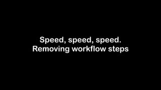 Speed, speed, speed.
Removing workflow steps
 