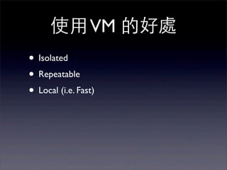 使⽤用 VM 的好處
• Isolated
• Repeatable
• Local (i.e. Fast)
 