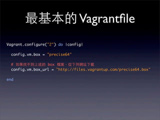 最基本的 Vagrantﬁle
Vagrant.configure("2") do |config|

  config.vm.box = "precise64"

  # 如果找不到上述的 box 檔案，從下列網址下載
  config.vm.box_url = "http://files.vagrantup.com/precise64.box"

end
 