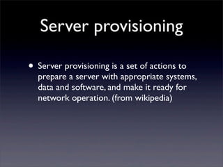 Server provisioning

• Server provisioning is a set of actions to
  prepare a server with appropriate systems,
  data and software, and make it ready for
  network operation. (from wikipedia)
 