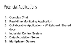 Potencial Applications
1. Complex Chat
2. Realt-time Monitoring Application
3. Collaborative Application - Whiteboard, Shared
docs…
4. Industrial Control System
5. Data Acquisition Server
6. Multiplayer Games
 