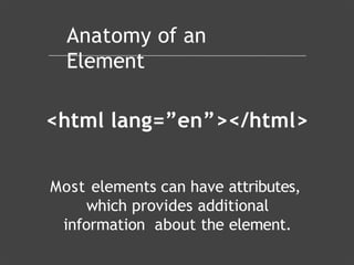 Anatomy of an
Element
<html lang=”en”></html>
Most elements can have attributes,
which provides additional
information about the element.
 