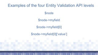 Examples of the four Entity Validation API levels
$node
$node->myfield
$node->myfield[0]
$node->myfield[0][‘value’]
 