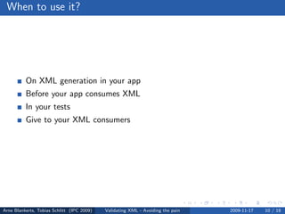 When to use it?




          On XML generation in your app
          Before your app consumes XML
          In your tests
          Give to your XML consumers




Arne Blankerts, Tobias Schlitt (IPC 2009)   Validating XML - Avoiding the pain   2009-11-17   10 / 18
 