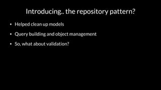 Introducing.. the repository pattern?
• Helped clean up models
• Query building and object management
• So, what about validation?
 