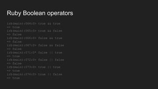 Ruby Boolean operators
irb(main):064:0> true && true
=> true
irb(main):065:0> true && false
=> false
irb(main):066:0> false && true
=> false
irb(main):067:0> false && false
=> false
irb(main):071:0* false || true
=> true
irb(main):072:0> false || false
=> false
irb(main):073:0> true || true
=> true
irb(main):074:0> true || false
=> true
 
