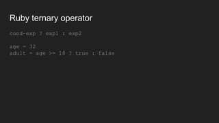 Ruby ternary operator
cond-exp ? exp1 : exp2
age = 32
adult = age >= 18 ? true : false
 