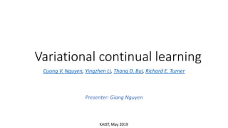 Cuong V. Nguyen, Yingzhen Li, Thang D. Bui, Richard E. Turner
Variational continual learning
Presenter: Giang Nguyen
KAIST, May 2019
 