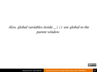 Also, global variables inside _l() are global to the
parent window
Velocity 2013 / 2013-06-20 Improving 3rd Party Script Performance with <IFRAME>s 27
 