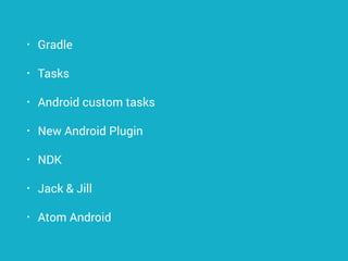 • Gradle
• Tasks
• Android custom tasks
• New Android Plugin
• NDK
• Jack & Jill
• Atom Android
 
