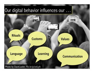 Photo by DaveLawler, Flic.kr/p/ceiLph
Our digital behavior influences our …
Rituals
Values
Language Learning
Customs
Communication
 