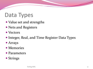 Verilog HDL 17
Data Types
 Value set and strengths
 Nets and Registers
 Vectors
 Integer, Real, and Time Register Data Types
 Arrays
 Memories
 Parameters
 Strings
 