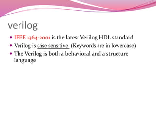 verilog
 IEEE 1364-2001 is the latest Verilog HDL standard
 Verilog is case sensitive (Keywords are in lowercase)
 The Verilog is both a behavioral and a structure
language
 