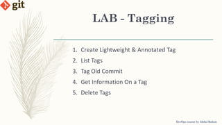 LAB - Tagging
DevOps course by Abdul Rahim
1. Create Lightweight & Annotated Tag
2. List Tags
3. Tag Old Commit
4. Get Information On a Tag
5. Delete Tags
 