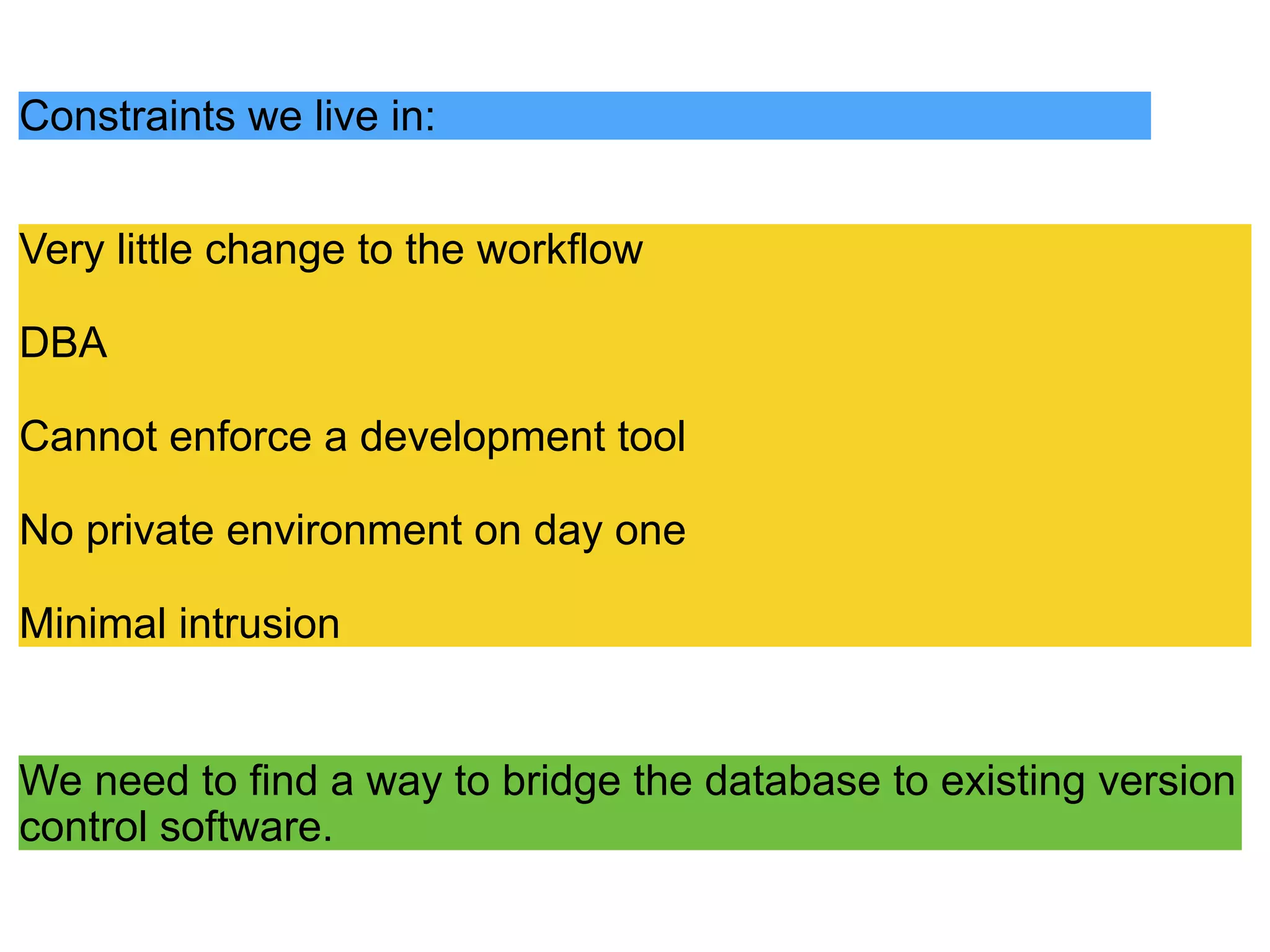 Constraints we live in:
Very little change to the workflow
DBA
Cannot enforce a development tool
No private environment on day one
Minimal intrusion
We need to find a way to bridge the database to existing version
control software.
 