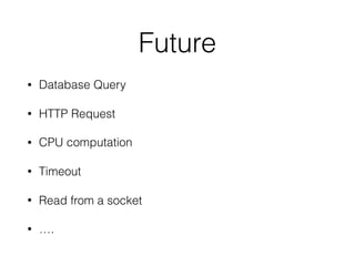 Future
• Database Query
• HTTP Request
• CPU computation
• Timeout
• Read from a socket
• ….
 
