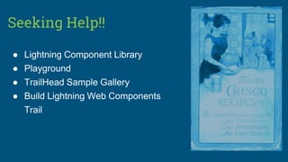 Seeking Help!!
● Lightning Component Library
● Playground
● TrailHead Sample Gallery
● Build Lightning Web Components
Trail
 