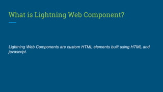 What is Lightning Web Component?
Lightning Web Components are custom HTML elements built using HTML and
javascript.
 