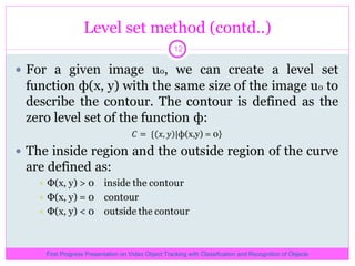 Level set method (contd..) First Progress Presentation on Video Object Tracking with Classification and Recognition of Objects 