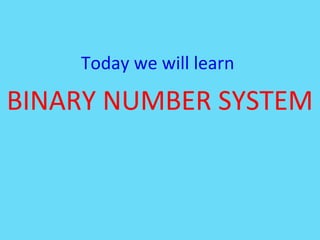 Today we will learn
BINARY NUMBER SYSTEM
 