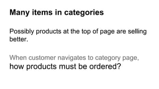 Many items in categories
Possibly products at the top of page are selling
better.
When customer navigates to category page,
how products must be ordered?
 