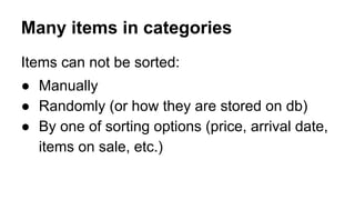 Many items in categories
Items can not be sorted:
● Manually
● Randomly (or how they are stored on db)
● By one of sorting options (price, arrival date,
items on sale, etc.)
 