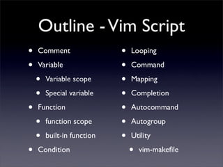 Outline - Vim Script
•   Comment                 •   Looping

•   Variable                •   Command

    •   Variable scope      •   Mapping

    •   Special variable    •   Completion

•   Function                •   Autocommand

    •   function scope      •   Autogroup

    •   built-in function   •   Utility

•   Condition                   •   vim-makeﬁle
 