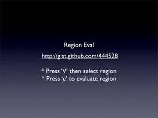 Region Eval
http://gist.github.com/444528

* Press ‘V’ then select region
* Press ‘e’ to evaluate region
 