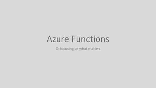 Azure Functions
Or focusing on what matters
 