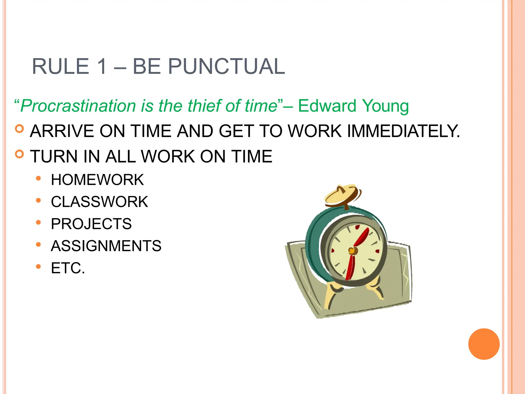 RULE 1 – BE PUNCTUAL
“Procrastination is the thief of time”– Edward Young
 ARRIVE ON TIME AND GET TO WORK IMMEDIATELY.
 TURN IN ALL WORK ON TIME
 HOMEWORK
 CLASSWORK
 PROJECTS
 ASSIGNMENTS
 ETC.
 