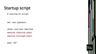 # startup.sh script
set -eou pipefail
chown root:kvm /dev/kvm
service libvirtd start
service virtlogd start
exec "$@"
 