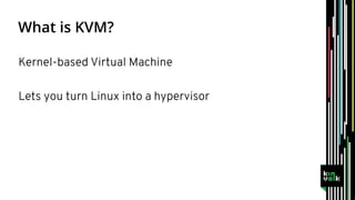 Kernel-based Virtual Machine
Lets you turn Linux into a hypervisor
 