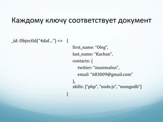Каждому ключу соответствует документ { first_name: “Oleg”, last_name: “Kachan”, contacts: { twitter: “maximalno”, email: “683009@gmail.com” }, skills: [“php”, “node.js”, “mongodb”] } _id: ObjectId(“ 4daf… ” ) => 