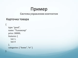 Пример Карточка товара { type: “good”, name: “ Телевизор ” price:  30000 , features: { lcd: 1, led: 0 }, categories: [ “home”, “tv” ] } Система управления контентом 