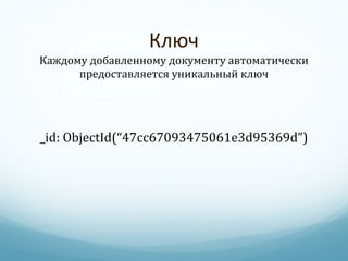 Ключ Каждому добавленному документу автоматически предоставляется уникальный ключ _ id: ObjectId(“47cc67093475061e3d95369d”) 