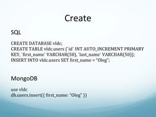Create SQL CREATE DATABASE vldc; CREATE TABLE vldc.users (`id` INT AUTO_INCREMENT PRIMARY KEY, `first_name` VARCHAR(50), `last_name` VARCHAR(50)); INSERT INTO vldc.users SET first_name = “Oleg”; MongoDB use vldc db.users.insert({ first_name: “Oleg” }) 