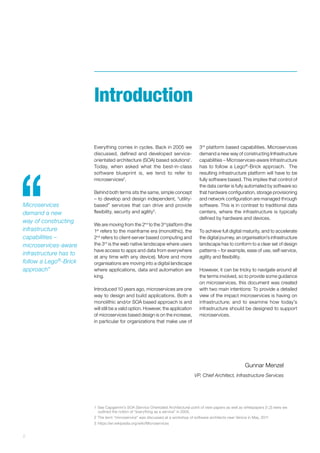 Introduction
Everything comes in cycles. Back in 2005 we
discussed, defined and developed service-
orientated architecture (SOA) based solutions1
.
Today, when asked what the best-in-class
software blueprint is, we tend to refer to
microservices2
.
Behind both terms sits the same, simple concept
– to develop and design independent, “utility-
based” services that can drive and provide
flexibility, security and agility3
.
We are moving from the 2nd
to the 3rd
platform (the
1st
refers to the mainframe era (monolithic), the
2nd
refers to client-server based computing and
the 3rd
is the web native landscape where users
have access to apps and data from everywhere
at any time with any device). More and more
organisations are moving into a digital landscape
where applications, data and automation are
king.
Introduced 10 years ago, microservices are one
way to design and build applications. Both a
monolithic and/or SOA based approach is and
will still be a valid option. However, the application
of microservices based design is on the increase,
in particular for organizations that make use of
3rd
platform based capabilities. Microservices
demand a new way of constructing Infrastructure
capabilities – Microservices-aware Infrastructure
has to follow a Lego®
-Brick approach. The
resulting infrastructure platform will have to be
fully software based. This implies that control of
the data center is fully automated by software so
that hardware configuration, storage provisioning
and network configuration are managed through
software. This is in contrast to traditional data
centers, where the infrastructure is typically
defined by hardware and devices.
To achieve full digital maturity, and to accelerate
the digital journey, an organisation’s infrastructure
landscape has to conform to a clear set of design
patterns – for example, ease of use, self-service,
agility and flexibility.
However, it can be tricky to navigate around all
the terms involved, so to provide some guidance
on microservices, this document was created
with two main intentions: To provide a detailed
view of the impact microservices is having on
infrastructure; and to examine how today’s
infrastructure should be designed to support
microservices.
Gunnar Menzel
VP, Chief Architect, Infrastructure Services
1	See Capgemini’s SOA (Service Orientated Architecture) point of view papers as well as whitepapers [1,2] were we
outlined the notion of “everything as a service” in 2005.
2	The term “microservice” was discussed at a workshop of software architects near Venice in May, 2011
3	https://en.wikipedia.org/wiki/Microservices
Microservices
demand a new
way of constructing
infrastructure
capabilities –
microservices-aware
infrastructure has to
follow a Lego®
-Brick
approach”
2 ﻿
 