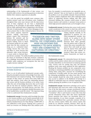 understanding of the fundamentals of data science, you
should be able to devise a few probing questions to determine
whether their valuation arguments are plausible.
On a scale less grand, but probably more common, data-
analytics projects reach into all business units. Employees
throughout these units must interact with the data-science
team. If these employees do not have a fundamental
grounding in the principles of data-analytic thinking, they
will not really understand what is happening in the business.
This lack of understanding is much more damaging in data-
science projects than in other technical projects, because the
data science supports improved
decision making. Data-science
projects require close interaction
between the scientists and the
business people responsible for the
decision making. Firms in which
the business people do not under-
stand what the data scientists are
doing are at a substantial disad-
vantage, because they waste time
and effort or, worse, because they
ultimately make wrong decisions.
A recent article in Harvard Busi-
ness Review concludes: ‘‘For all the breathless promises about
the return on investment in Big Data, however, companies
face a challenge. Investments in analytics can be useless, even
harmful, unless employees can incorporate that data into
complex decision making.’’6
Some Fundamental Concepts
of Data Science
There is a set of well-studied, fundamental concepts under-
lying the principled extraction of knowledge from data, with
both theoretical and empirical backing. These fundamental
concepts of data science are drawn from many ﬁelds that
study data analytics. Some reﬂect the relationship between
data science and the business problems to be solved. Some
reﬂect the sorts of knowledge discoveries that can be made
and are the basis for technical solutions. Others are cau-
tionary and prescriptive. We brieﬂy discuss a few here. This
list is not intended to be exhaustive; detailed discussions even
of the handful below would ﬁll a book.* The important thing
is that we understand these fundamental concepts.
Fundamental concept: Extracting useful knowledge from data
to solve business problems can be treated systematically by fol-
lowing a process with reasonably well-deﬁned stages. The Cross-
Industry Standard Process for Data Mining7
(CRISP-DM) is
one codiﬁcation of this process. Keeping such a process in
mind can structure our thinking about data analytics prob-
lems. For example, in actual practice one repeatedly sees an-
alytical ‘‘solutions’’ that are not based on careful analysis of
the problem or are not carefully evaluated. Structured think-
ing about analytics emphasizes these often underappreciated
aspects of supporting decision making with data. Such
structured thinking also contrasts critical points at which
human intuition and creativity is necessary versus points at
which high-powered analytical tools can be brought to bear.
Fundamental concept: Evaluating data-science results requires
careful consideration of the context in which they will be used.
Whether knowledge extracted from data will aid in decision
making depends critically on the
application in question. For our
churn-management example, how
exactly are we going to use the
patterns that are extracted from
historical data? More generally,
does the pattern lead to better de-
cisions than some reasonable alter-
native? How well would one have
done by chance? How well would
one do with a smart ‘‘default’’ al-
ternative? Many data science eva-
luation frameworks are based on
this fundamental concept.
Fundamental concept: The relationship between the business
problem and the analytics solution often can be decomposed into
tractable subproblems via the framework of analyzing expected
value. Various tools for mining data exist, but business
problems rarely come neatly prepared for their application.
Breaking the business problem up into components corre-
sponding to estimating probabilities and computing or esti-
mating values, along with a structure for recombining the
components, is broadly useful. We have many speciﬁc tools
for estimating probabilities and values from data. For our
churn example, should the value of the customer be taken
into account in addition to the likelihood of leaving? It is
difﬁcult to realistically assess any customer-targeting solution
without phrasing the problem as one of expected value.
Fundamental concept: Information technology can be used to
ﬁnd informative data items from within a large body of data.
One of the ﬁrst data-science concepts encountered in busi-
ness-analytics scenarios is the notion of ﬁnding correlations.
‘‘Correlation’’ often is used loosely to mean data items that
provide information about other data items—speciﬁcally,
known quantities that reduce our uncertainty about un-
known quantities. In our churn example, a quantity of in-
terest is the likelihood that a particular customer will leave
after her contract expires. Before the contract expires, this
would be an unknown quantity. However, there may be
known data items (usage, service history, how many friends
‘‘FACEBOOK AND TWITTER,
ALONG WITH MANY OTHER
‘DIGITAL 100’ COMPANIES, HAVE
HIGH VALUATIONS DUE
PRIMARILY TO DATA ASSETS
THEY ARE COMMITTED TO
CAPTURING OR CREATING.’’
*And they do; see http://data-science-for-biz.com.
DATA SCIENCE AND BIG DATA
Provost and Fawcett
56BD BIG DATA MARCH 2013
 