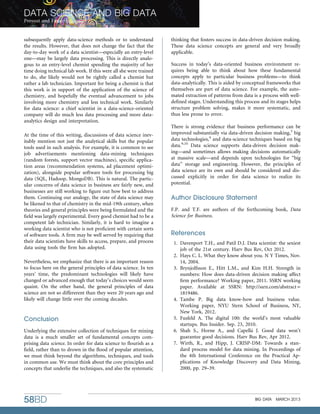 subsequently apply data-science methods or to understand
the results. However, that does not change the fact that the
day-to-day work of a data scientist—especially an entry-level
one—may be largely data processing. This is directly analo-
gous to an entry-level chemist spending the majority of her
time doing technical lab work. If this were all she were trained
to do, she likely would not be rightly called a chemist but
rather a lab technician. Important for being a chemist is that
this work is in support of the application of the science of
chemistry, and hopefully the eventual advancement to jobs
involving more chemistry and less technical work. Similarly
for data science: a chief scientist in a data-science-oriented
company will do much less data processing and more data-
analytics design and interpretation.
At the time of this writing, discussions of data science inev-
itably mention not just the analytical skills but the popular
tools used in such analysis. For example, it is common to see
job advertisements mentioning data-mining techniques
(random forests, support vector machines), speciﬁc applica-
tion areas (recommendation systems, ad placement optimi-
zation), alongside popular software tools for processing big
data (SQL, Hadoop, MongoDB). This is natural. The partic-
ular concerns of data science in business are fairly new, and
businesses are still working to ﬁgure out how best to address
them. Continuing our analogy, the state of data science may
be likened to that of chemistry in the mid-19th century, when
theories and general principles were being formulated and the
ﬁeld was largely experimental. Every good chemist had to be a
competent lab technician. Similarly, it is hard to imagine a
working data scientist who is not proﬁcient with certain sorts
of software tools. A ﬁrm may be well served by requiring that
their data scientists have skills to access, prepare, and process
data using tools the ﬁrm has adopted.
Nevertheless, we emphasize that there is an important reason
to focus here on the general principles of data science. In ten
years’ time, the predominant technologies will likely have
changed or advanced enough that today’s choices would seem
quaint. On the other hand, the general principles of data
science are not so differerent than they were 20 years ago and
likely will change little over the coming decades.
Conclusion
Underlying the extensive collection of techniques for mining
data is a much smaller set of fundamental concepts com-
prising data science. In order for data science to ﬂourish as a
ﬁeld, rather than to drown in the ﬂood of popular attention,
we must think beyond the algorithms, techniques, and tools
in common use. We must think about the core principles and
concepts that underlie the techniques, and also the systematic
thinking that fosters success in data-driven decision making.
These data science concepts are general and very broadly
applicable.
Success in today’s data-oriented business environment re-
quires being able to think about how these fundamental
concepts apply to particular business problems—to think
data-analytically. This is aided by conceptual frameworks that
themselves are part of data science. For example, the auto-
mated extraction of patterns from data is a process with well-
deﬁned stages. Understanding this process and its stages helps
structure problem solving, makes it more systematic, and
thus less prone to error.
There is strong evidence that business performance can be
improved substantially via data-driven decision making,3
big
data technologies,4
and data-science techniques based on big
data.9,10
Data science supports data-driven decision mak-
ing—and sometimes allows making decisions automatically
at massive scale—and depends upon technologies for ‘‘big
data’’ storage and engineering. However, the principles of
data science are its own and should be considered and dis-
cussed explicitly in order for data science to realize its
potential.
Author Disclosure Statement
F.P. and T.F. are authors of the forthcoming book, Data
Science for Business.
References
1. Davenport T.H., and Patil D.J. Data scientist: the sexiest
job of the 21st century. Harv Bus Rev, Oct 2012.
2. Hays C. L. What they know about you. N Y Times, Nov.
14, 2004.
3. Brynjolfsson E., Hitt L.M., and Kim H.H. Strength in
numbers: How does data-driven decision making affect
ﬁrm performance? Working paper, 2011. SSRN working
paper. Available at SSRN: http://ssrn.com/abstract =
1819486.
4. Tambe P. Big data know-how and business value.
Working paper, NYU Stern School of Business, NY,
New York, 2012.
5. Fusfeld A. The digital 100: the world’s most valuable
startups. Bus Insider. Sep. 23, 2010.
6. Shah S., Horne A., and Capella´ J. Good data won’t
guarantee good decisions. Harv Bus Rev, Apr 2012.
7. Wirth, R., and Hipp, J. CRISP-DM: Towards a stan-
dard process model for data mining. In Proceedings of
the 4th International Conference on the Practical Ap-
plications of Knowledge Discovery and Data Mining,
2000, pp. 29–39.
DATA SCIENCE AND BIG DATA
Provost and Fawcett
58BD BIG DATA MARCH 2013
 