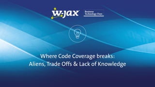 Where Code Coverage breaks:
Aliens, Trade Offs & Lack of Knowledge
 